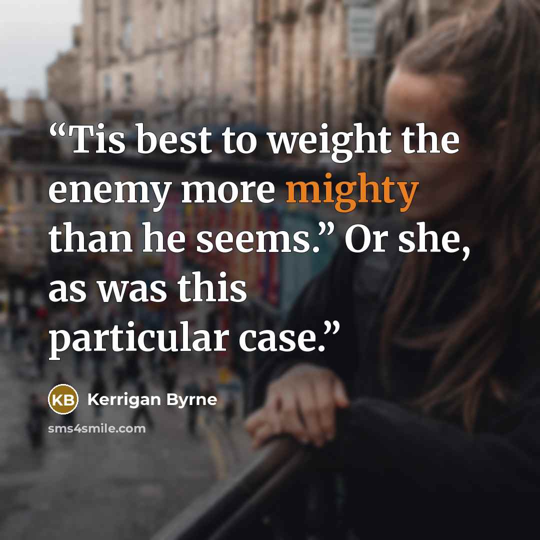 “Tis best to weight the enemy more mighty than he seems.” Or she, as was this particular case.” quote by Kerrigan Byrne