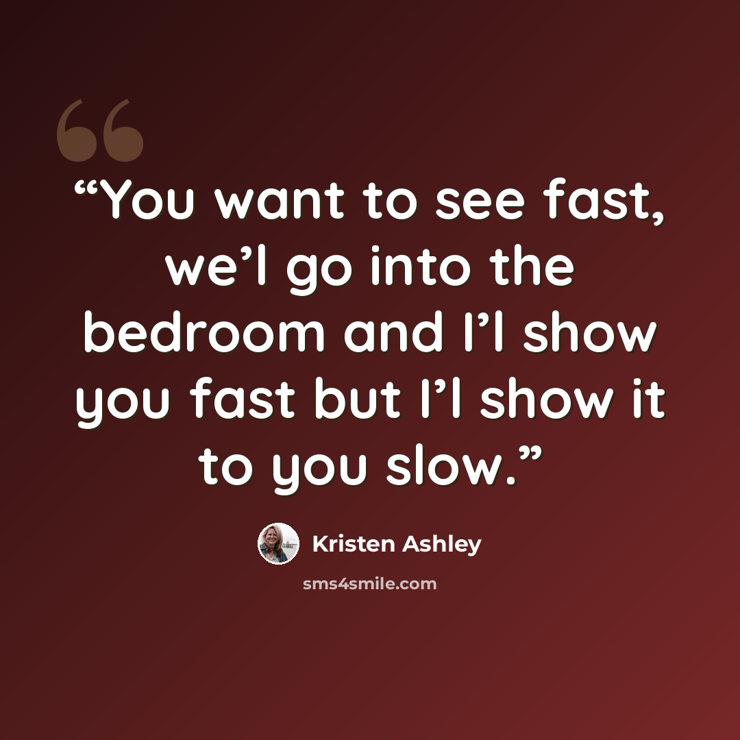 “You want to see fast, we’l go into the bedroom and I’l show you fast but I’l show it to you slow.” quote by Kristen Ashley
