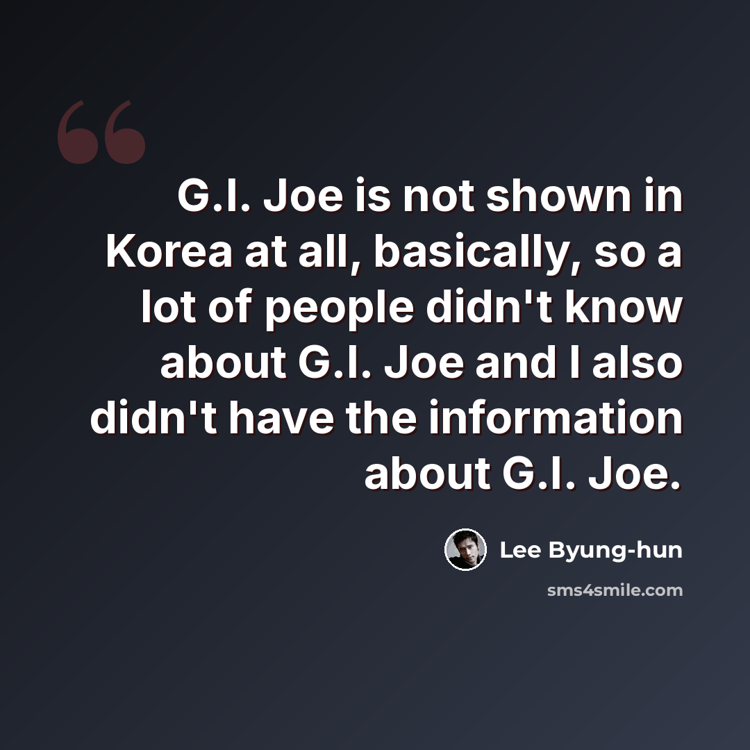 “G.I. Joe is not shown in Korea at all, basically, so a lot of people didn't know about G.I. Joe and I also didn't have the information about G.I. Joe.” quote by Lee Byung-hun