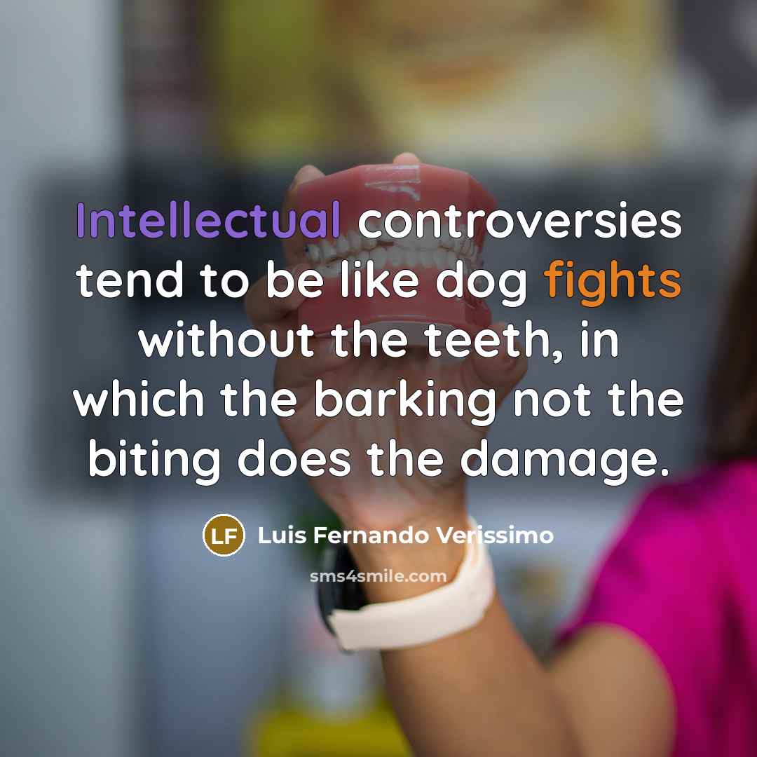 “Intellectual controversies tend to be like dog fights without the teeth, in which the barking not the biting does the damage.” quote by Luis Fernando Verissimo