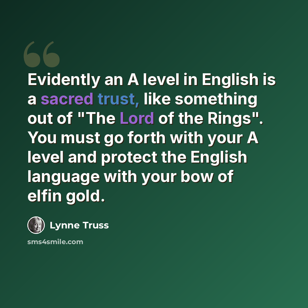 “Evidently an A level in English is a sacred trust, like something out of "The Lord of the Rings". You must go forth with your A level and protect the English language with your bow of elfin gold.” quote by Lynne Truss