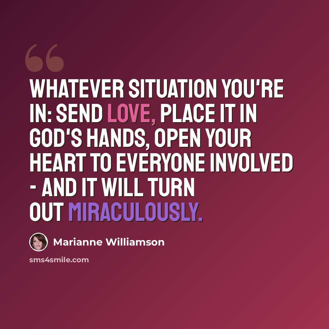“Whatever situation you're in: Send love, place it in God's hands, open your heart to everyone involved - and it will turn out miraculously.” quote by Marianne Williamson