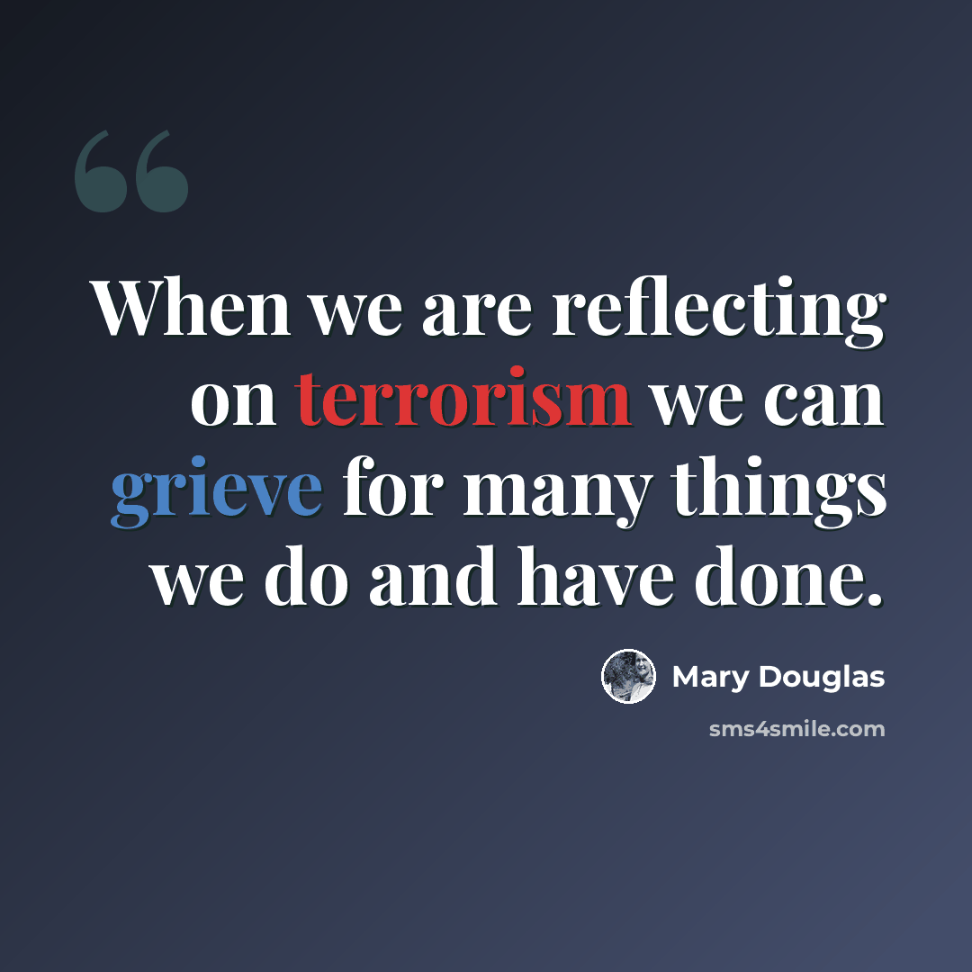 “When we are reflecting on terrorism we can grieve for many things we do and have done.” quote by Mary Douglas