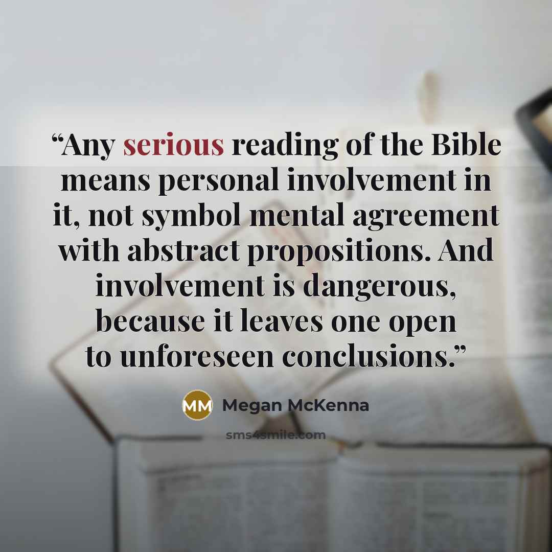 “Any serious reading of the Bible means personal involvement in it, not symbol mental agreement with abstract propositions. And involvement is dangerous, because it leaves one open to unforeseen conclusions.” quote by Megan McKenna
