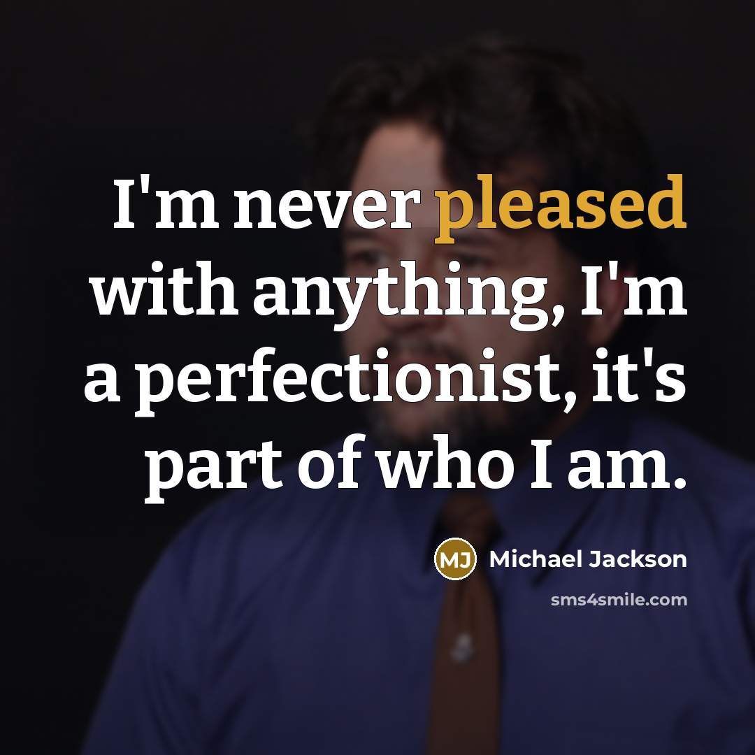 “I'm never pleased with anything, I'm a perfectionist, it's part of who I am.” quote by Michael Jackson
