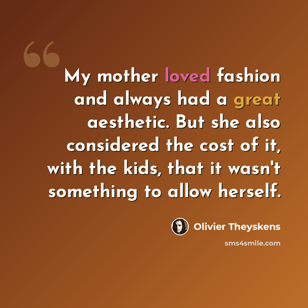 “My mother loved fashion and always had a great aesthetic. But she also considered the cost of it, with the kids, that it wasn't something to allow herself.” quote by Olivier Theyskens