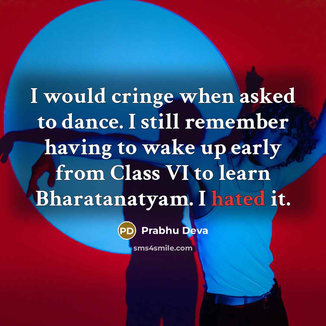 “I would cringe when asked to dance. I still remember having to wake up early from Class VI to learn Bharatanatyam. I hated it.” quote by Prabhu Deva