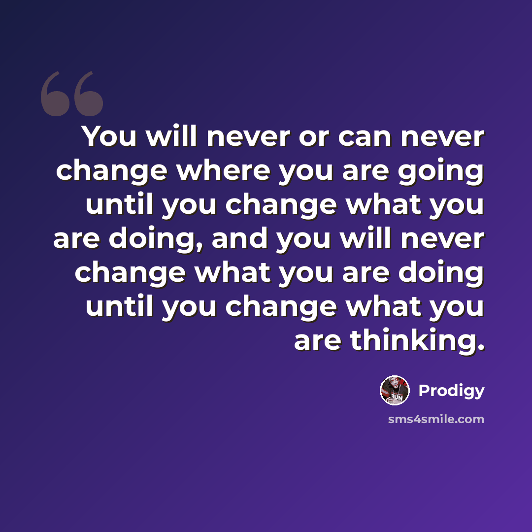 “You will never or can never change where you are going until you change what you are doing, and you will never change what you are doing until you change what you are thinking.” quote by Prodigy
