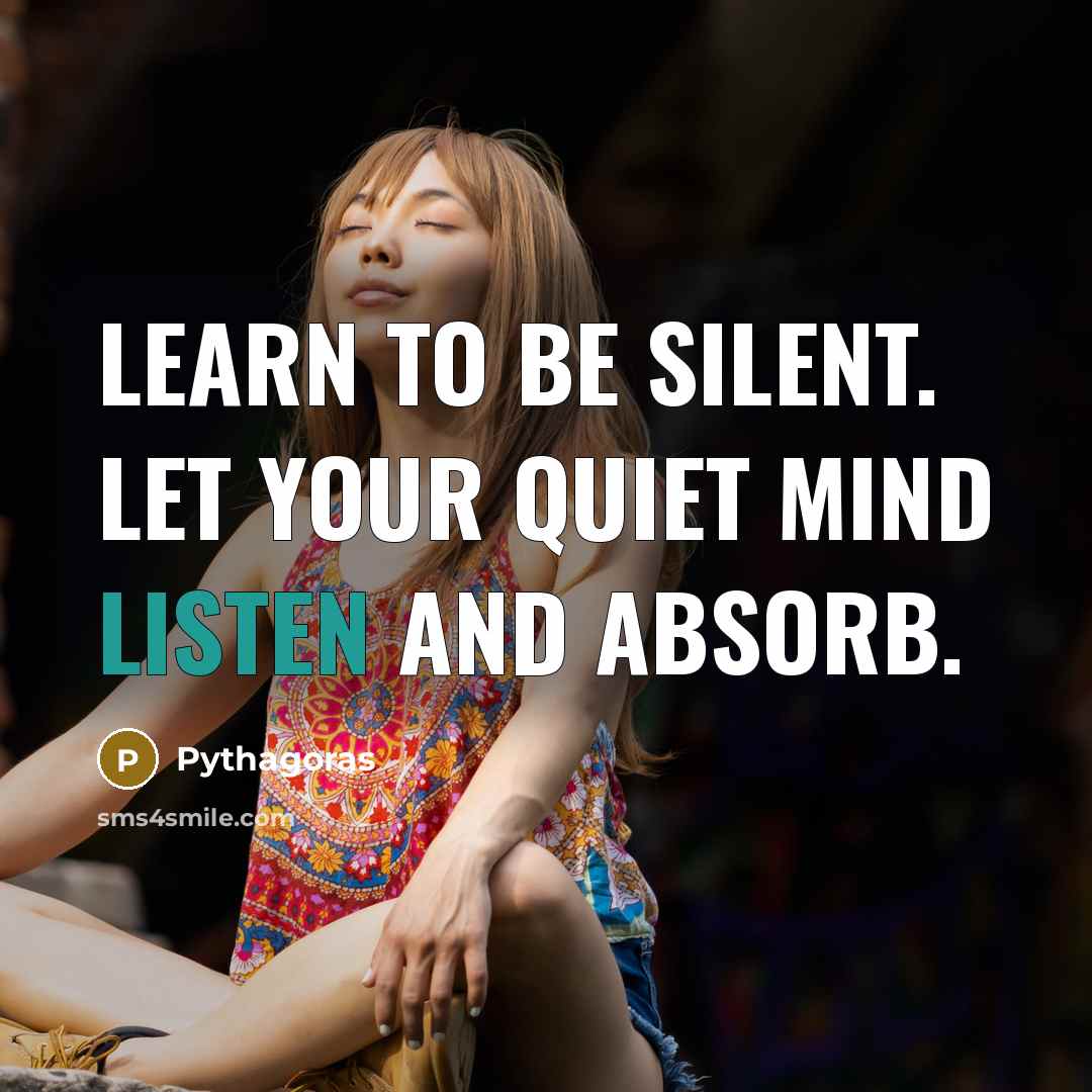 “Learn to be silent. Let your quiet mind listen and absorb.” quote by Pythagoras