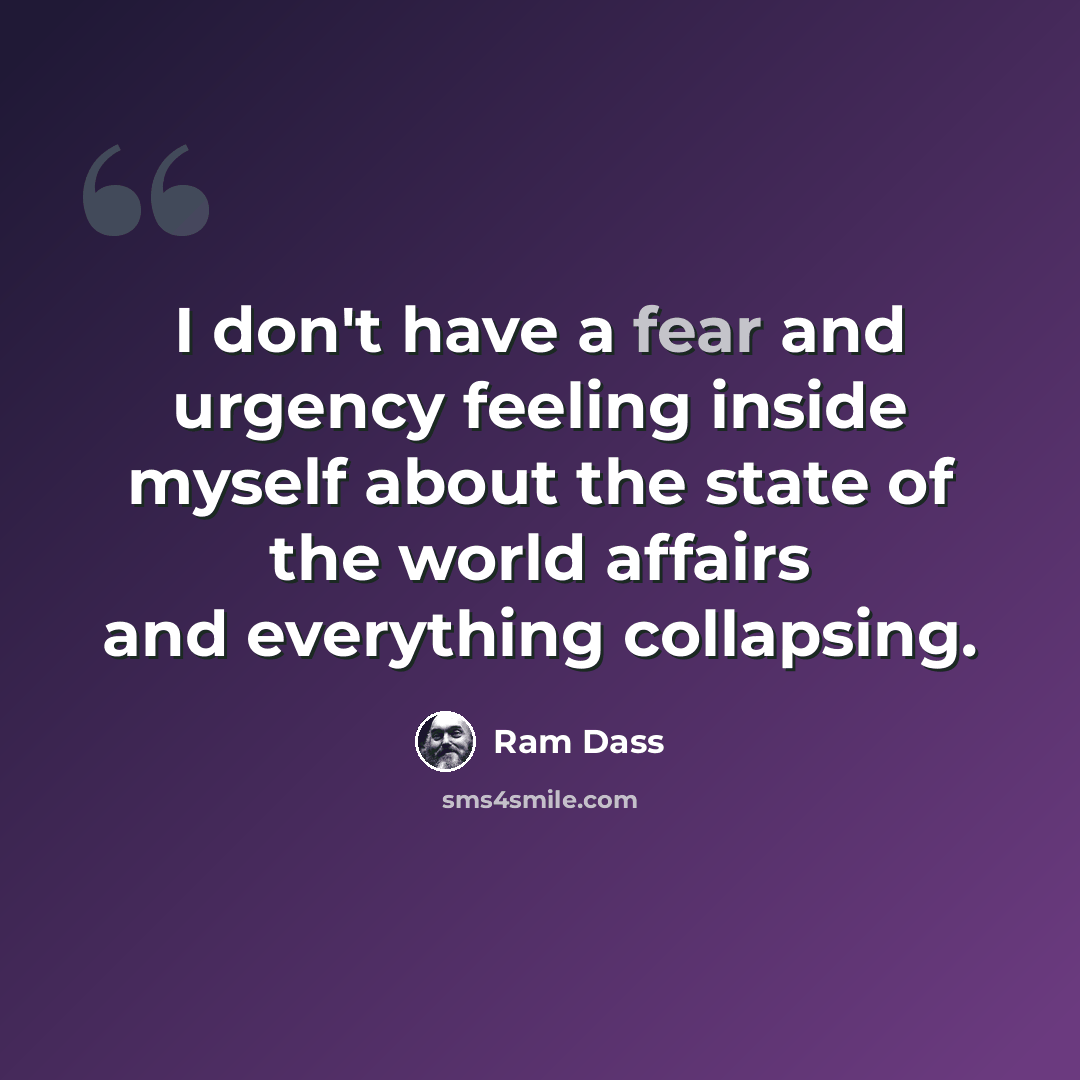 “I don't have a fear and urgency feeling inside myself about the state of the world affairs and everything collapsing.” quote by Ram Dass