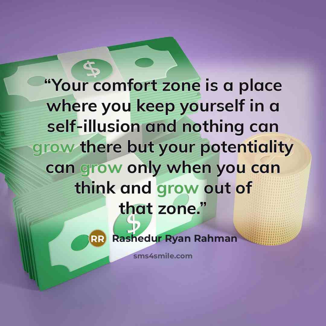 “Your comfort zone is a place where you keep yourself in a self-illusion and nothing can grow there but your potentiality can grow only when you can think and grow out of that zone.” quote by Rashedur Ryan Rahman