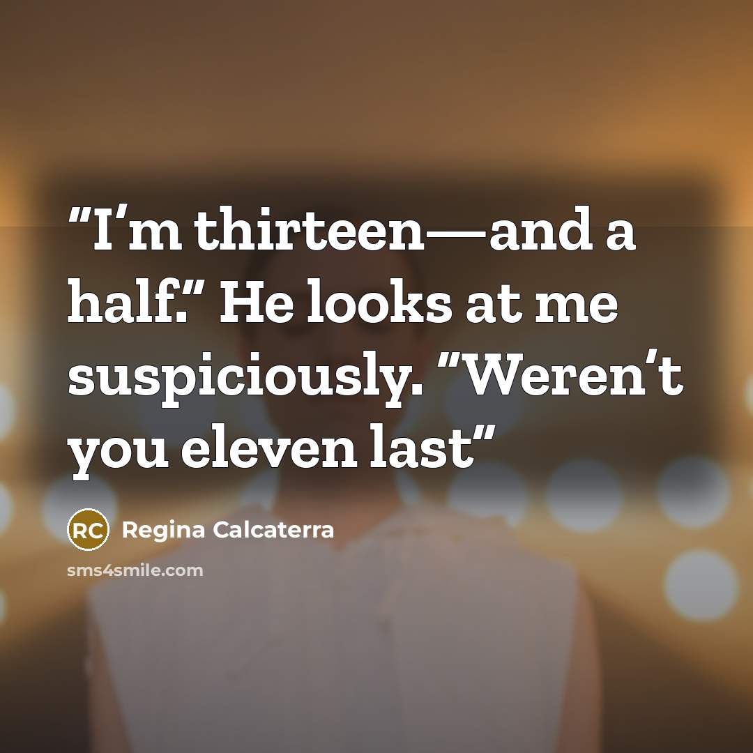 “I’m thirteen—and a half.” He looks at me suspiciously. “Weren’t you eleven last” quote by Regina Calcaterra