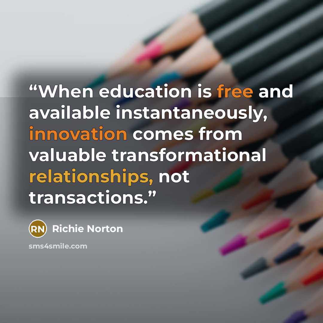 “When education is free and available instantaneously, innovation comes from valuable transformational relationships, not transactions.” quote by Richie Norton