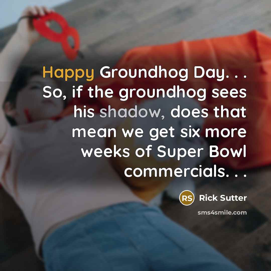 “Happy Groundhog Day. . . So, if the groundhog sees his shadow, does that mean we get six more weeks of Super Bowl commercials. . .” quote by Rick Sutter