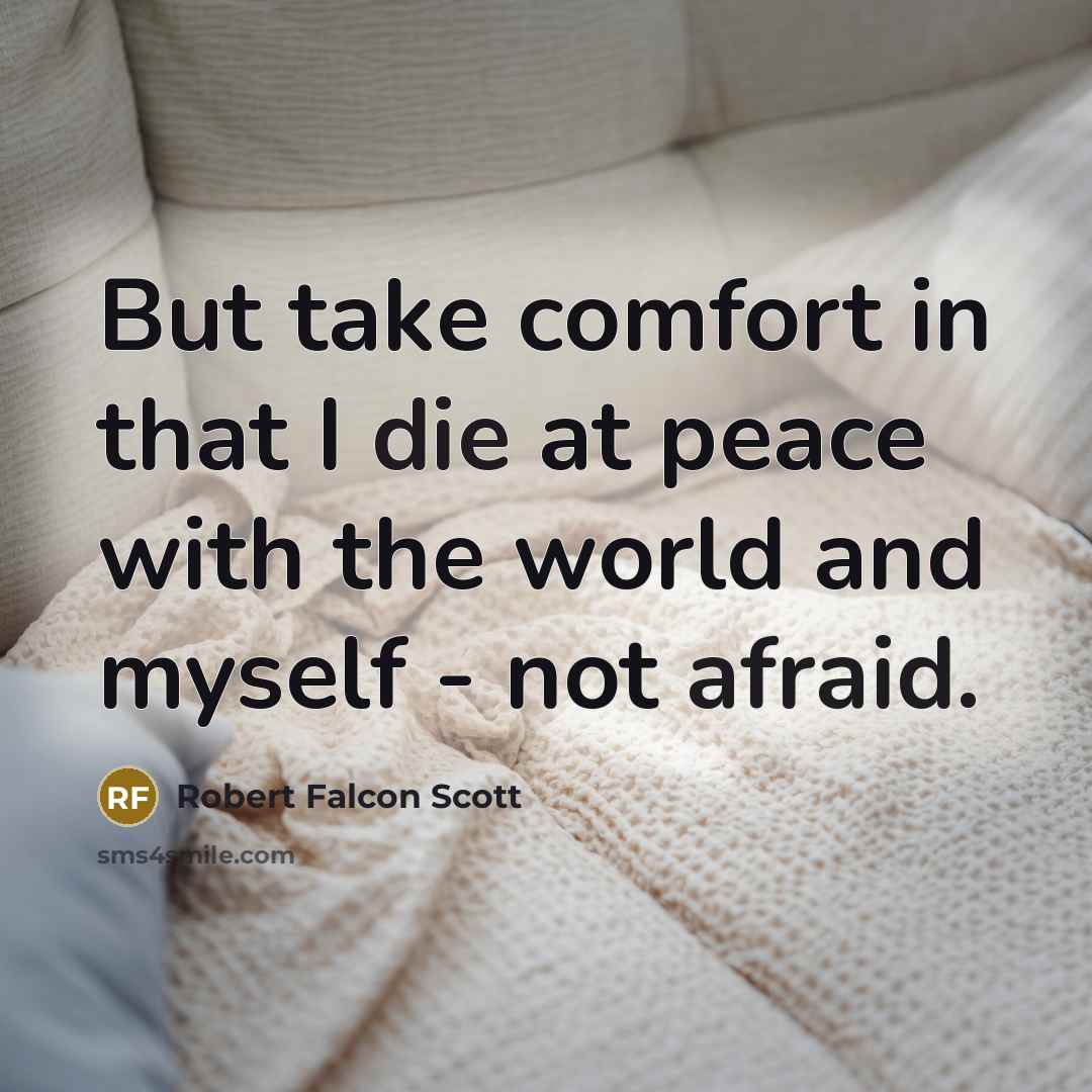 “But take comfort in that I die at peace with the world and myself - not afraid.” quote by Robert Falcon Scott