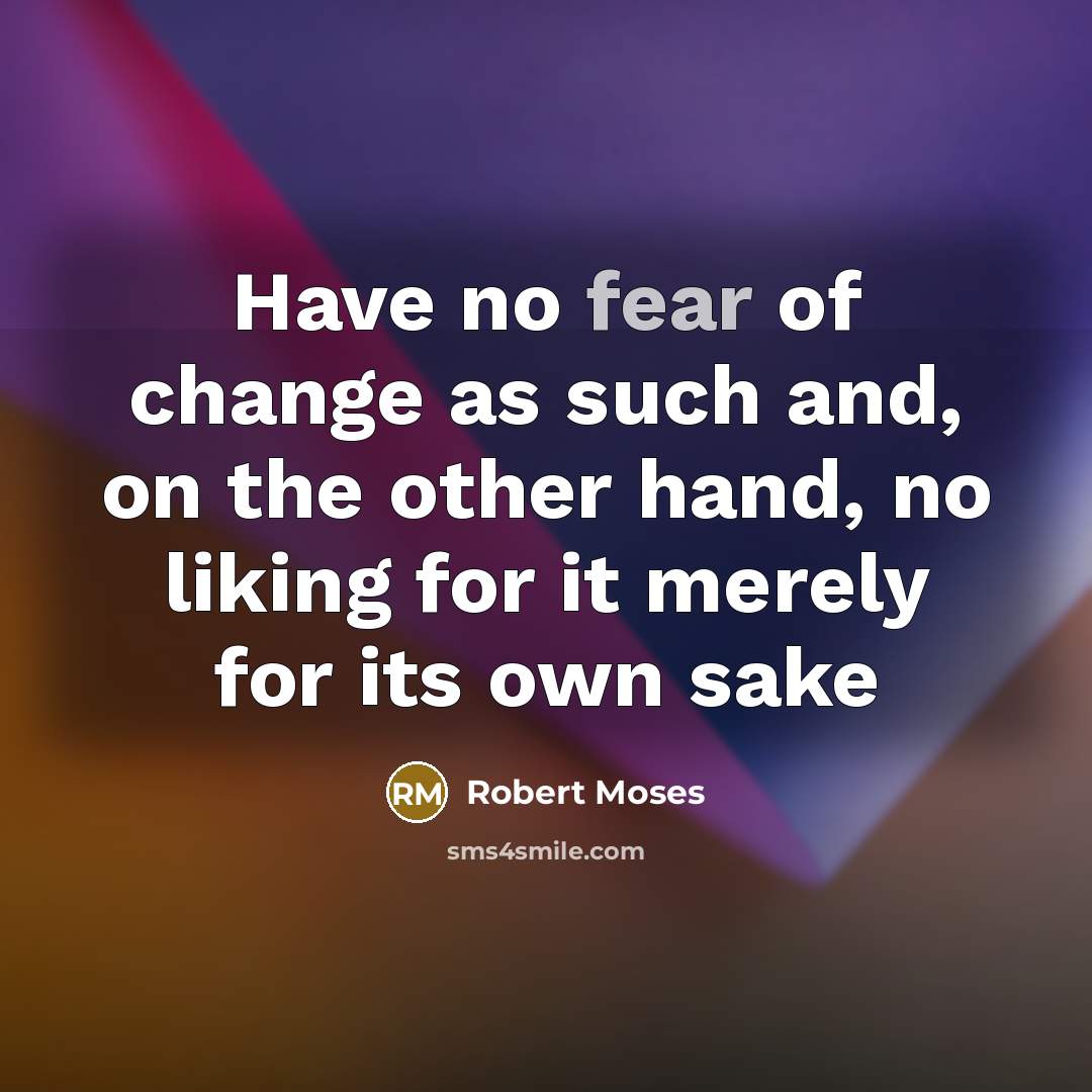 “Have no fear of change as such and, on the other hand, no liking for it merely for its own sake” quote by Robert Moses