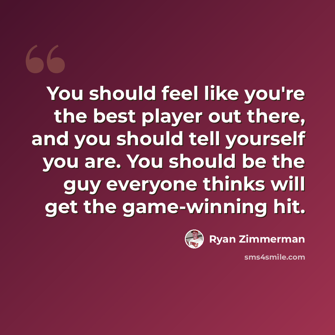 “You should feel like you're the best player out there, and you should tell yourself you are. You should be the guy everyone thinks will get the game-winning hit.” quote by Ryan Zimmerman