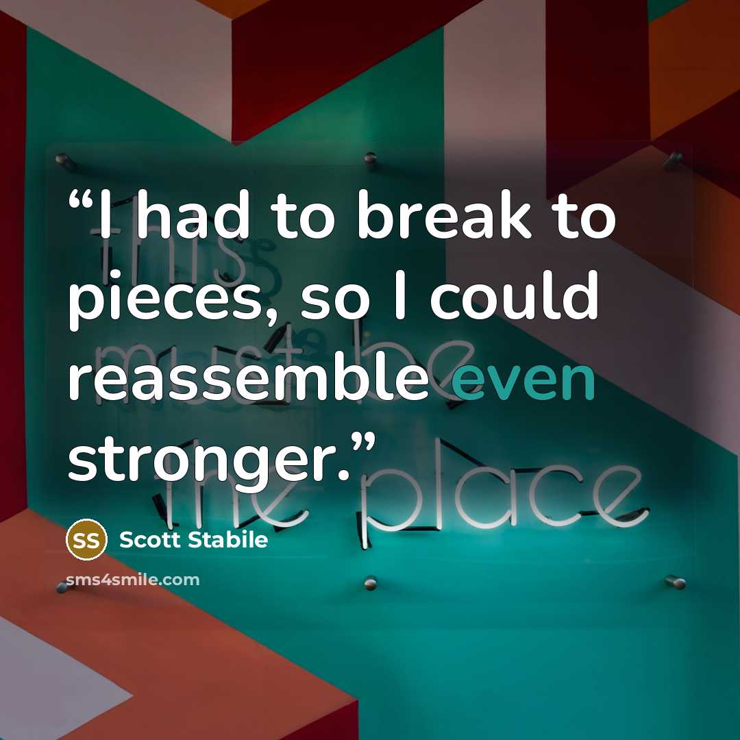 “I had to break to pieces, so I could reassemble even stronger.” quote by Scott Stabile