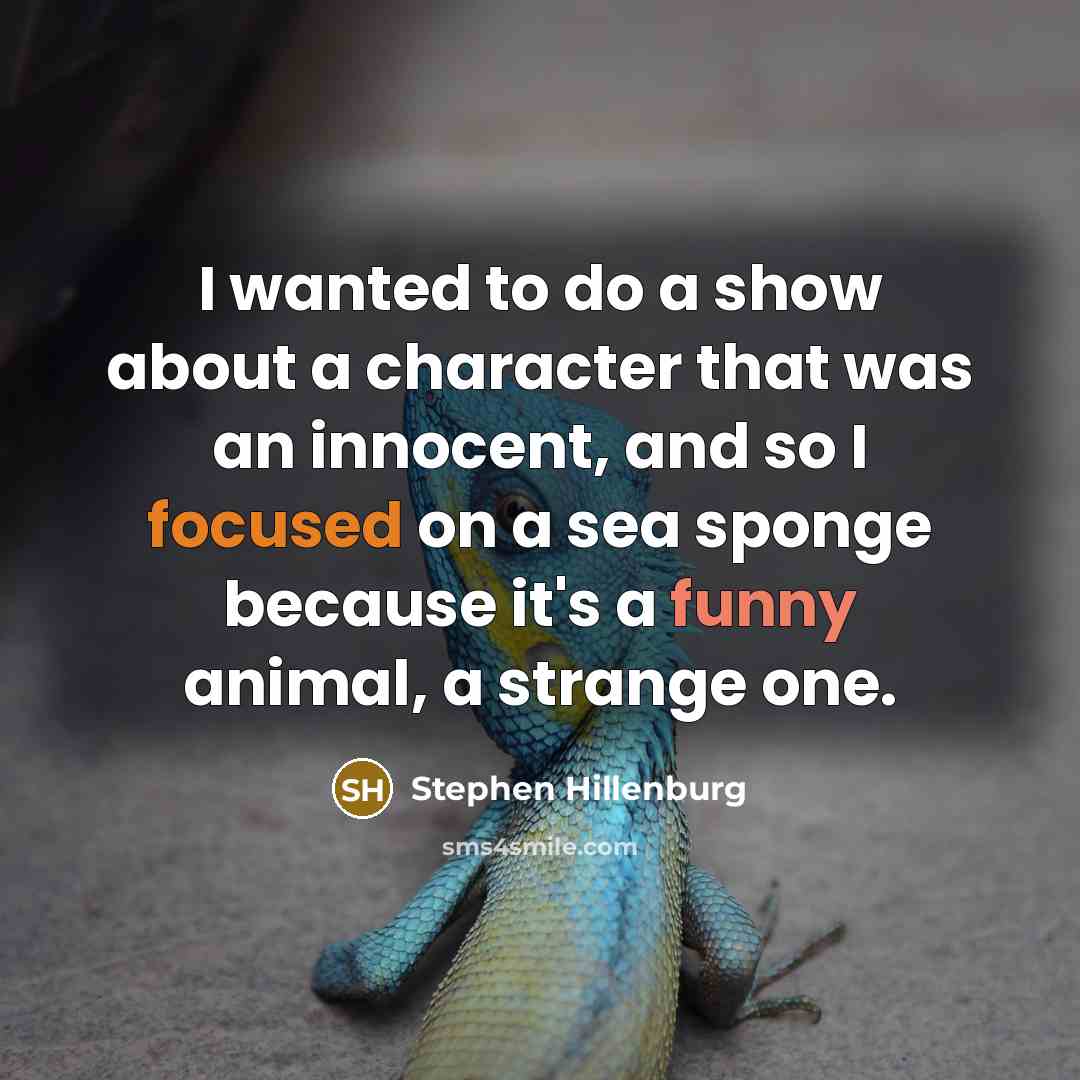 “I wanted to do a show about a character that was an innocent, and so I focused on a sea sponge because it's a funny animal, a strange one.” quote by Stephen Hillenburg