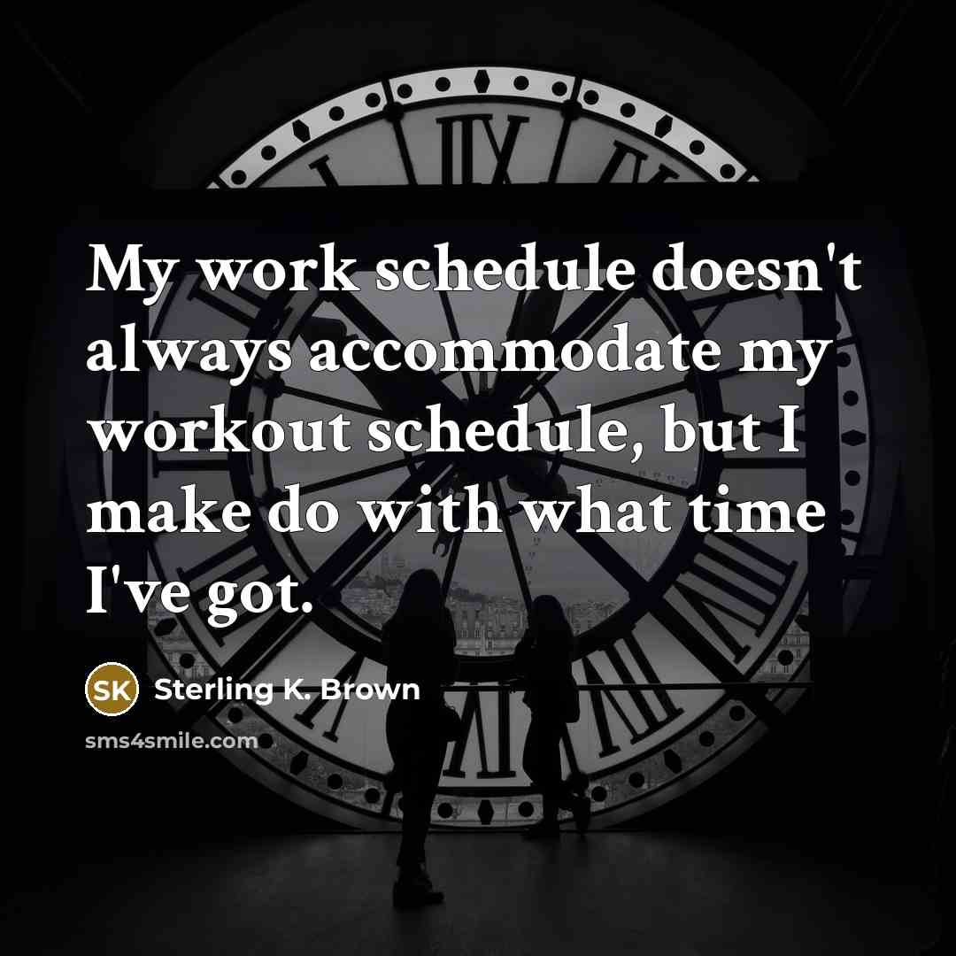 “My work schedule doesn't always accommodate my workout schedule, but I make do with what time I've got.” quote by Sterling K. Brown