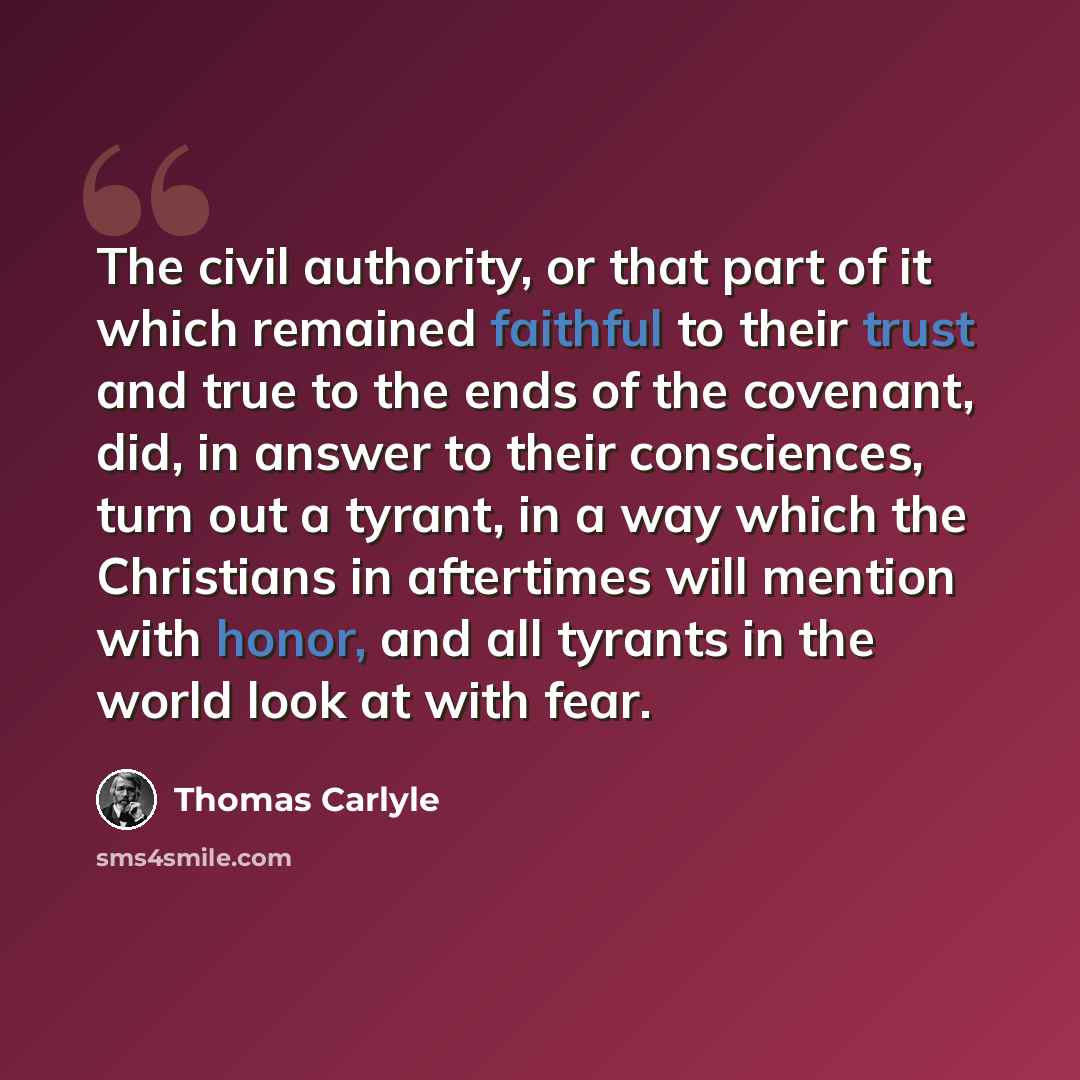 “The civil authority, or that part of it which remained faithful to their trust and true to the ends of the covenant, did, in answer to their consciences, turn out a tyrant, in a way which the Christians in aftertimes will mention with honor, and all tyrants in the world look at with fear.” quote by Thomas Carlyle