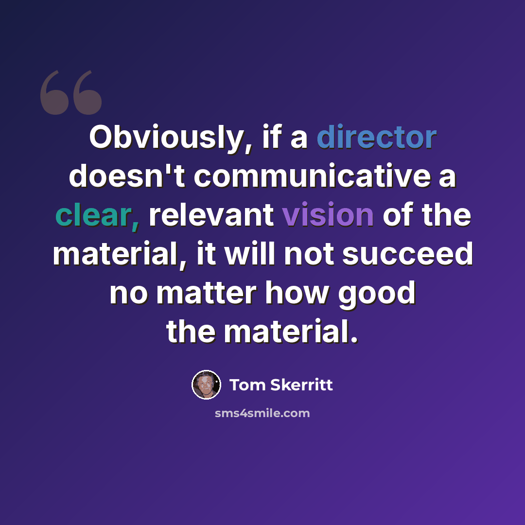 “Obviously, if a director doesn't communicative a clear, relevant vision of the material, it will not succeed no matter how good the material.” quote by Tom Skerritt
