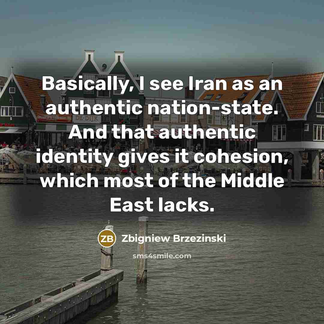 “Basically, I see Iran as an authentic nation-state. And that authentic identity gives it cohesion, which most of the Middle East lacks.” quote by Zbigniew Brzezinski