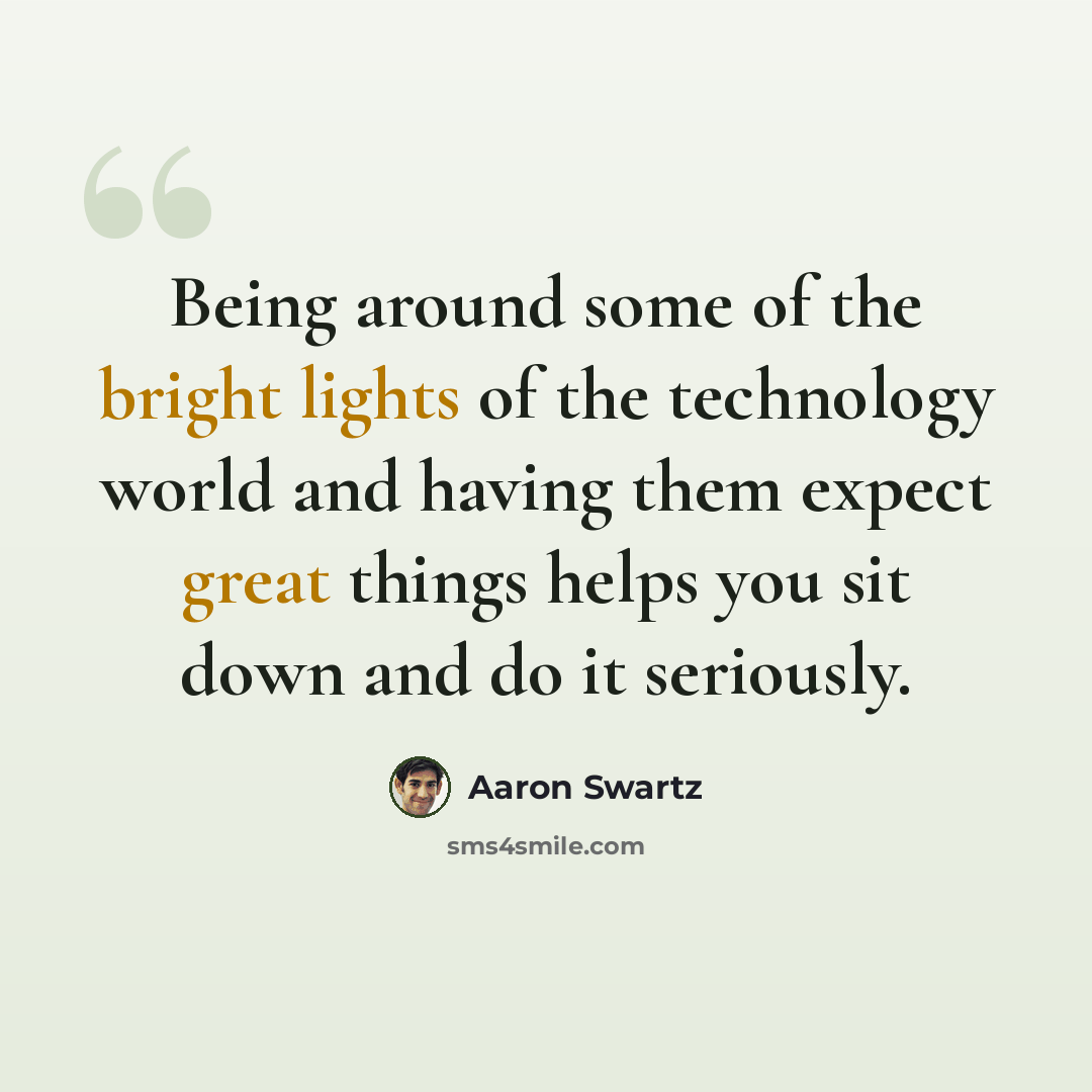 “Being around some of the bright lights of the technology world and having them expect great things helps you sit down and do it seriously.” quote by Aaron Swartz