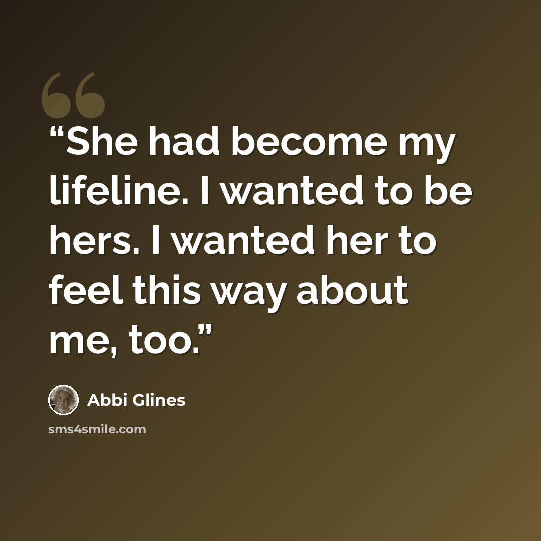 “She had become my lifeline. I wanted to be hers. I wanted her to feel this way about me, too.” quote by Abbi Glines