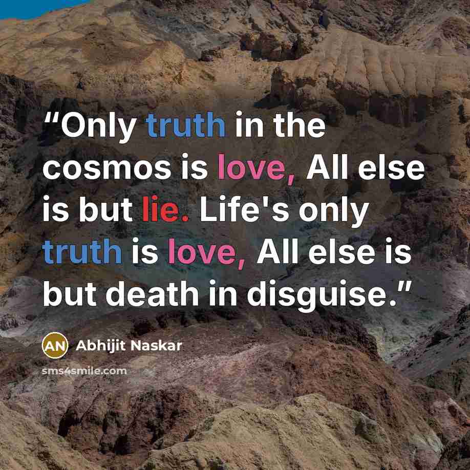 “Only truth in the cosmos is love, All else is but lie. Life's only truth is love, All else is but death in disguise.” quote by Abhijit Naskar