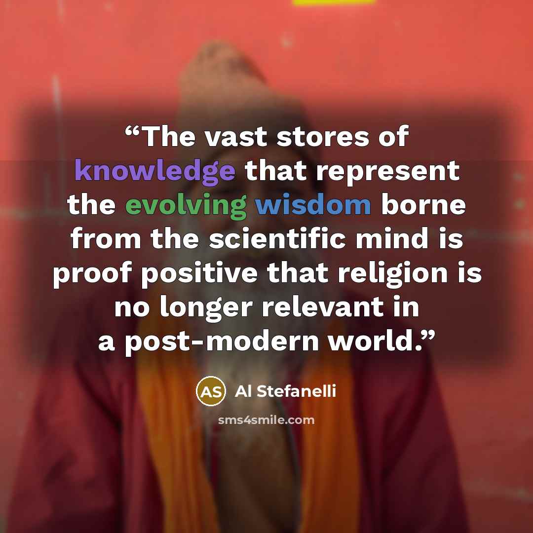 “The vast stores of knowledge that represent the evolving wisdom borne from the scientific mind is proof positive that religion is no longer relevant in a post-modern world.” quote by Al Stefanelli