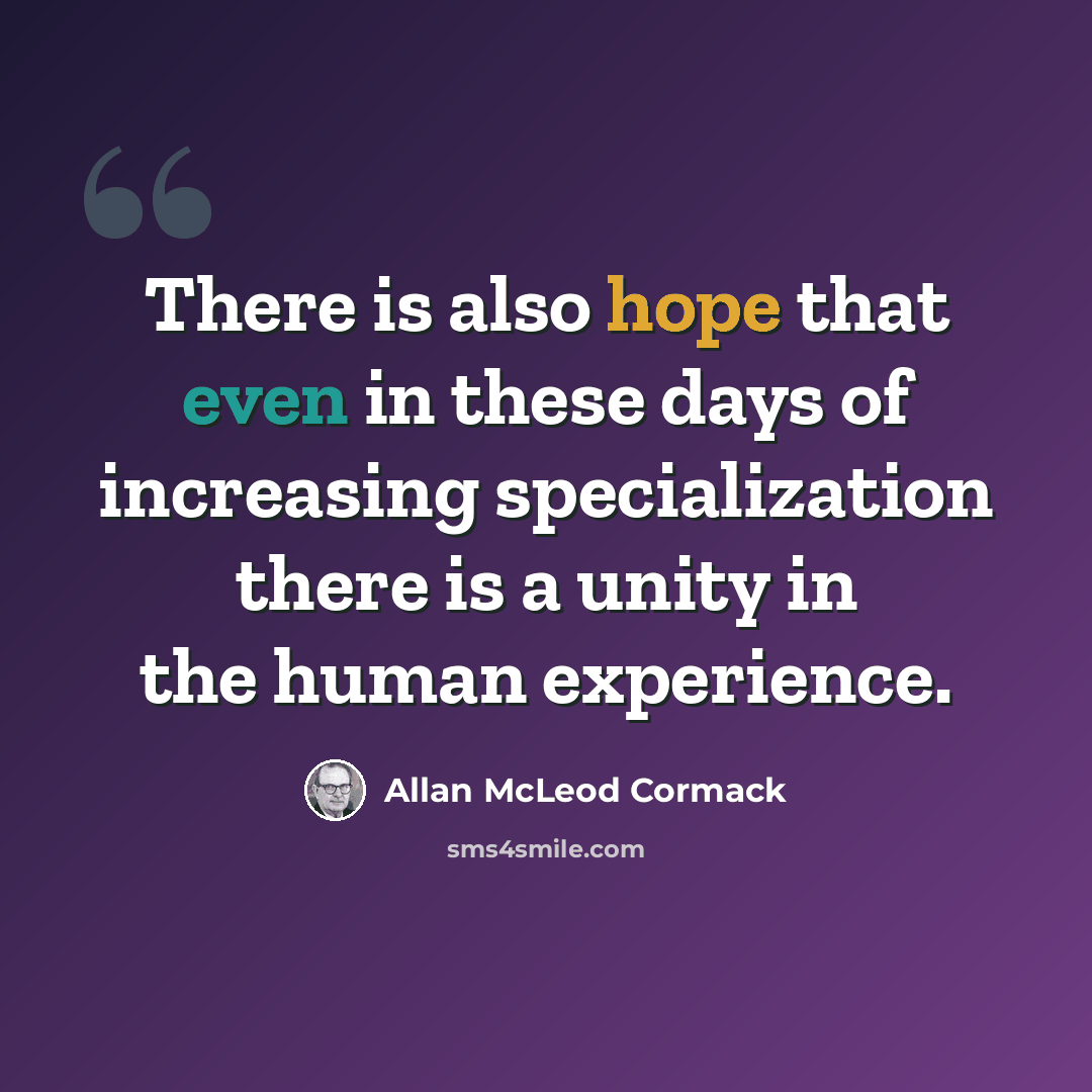“There is also hope that even in these days of increasing specialization there is a unity in the human experience.” quote by Allan McLeod Cormack