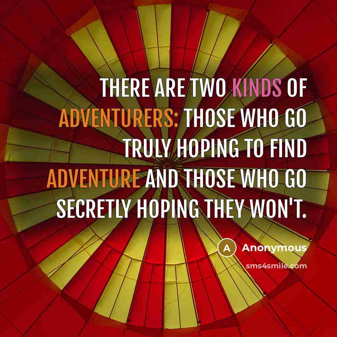 “There are two kinds of adventurers: those who go truly hoping to find adventure and those who go secretly hoping they won't.” quote by Anonymous
