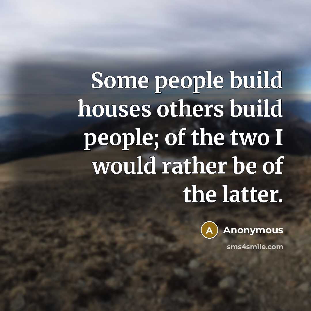 “Some people build houses others build people; of the two I would rather be of the latter.” quote by Anonymous