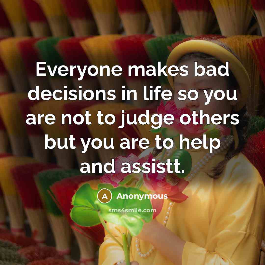 “Everyone makes bad decisions in life so you are not to judge others but you are to help and assistt.” quote by Anonymous