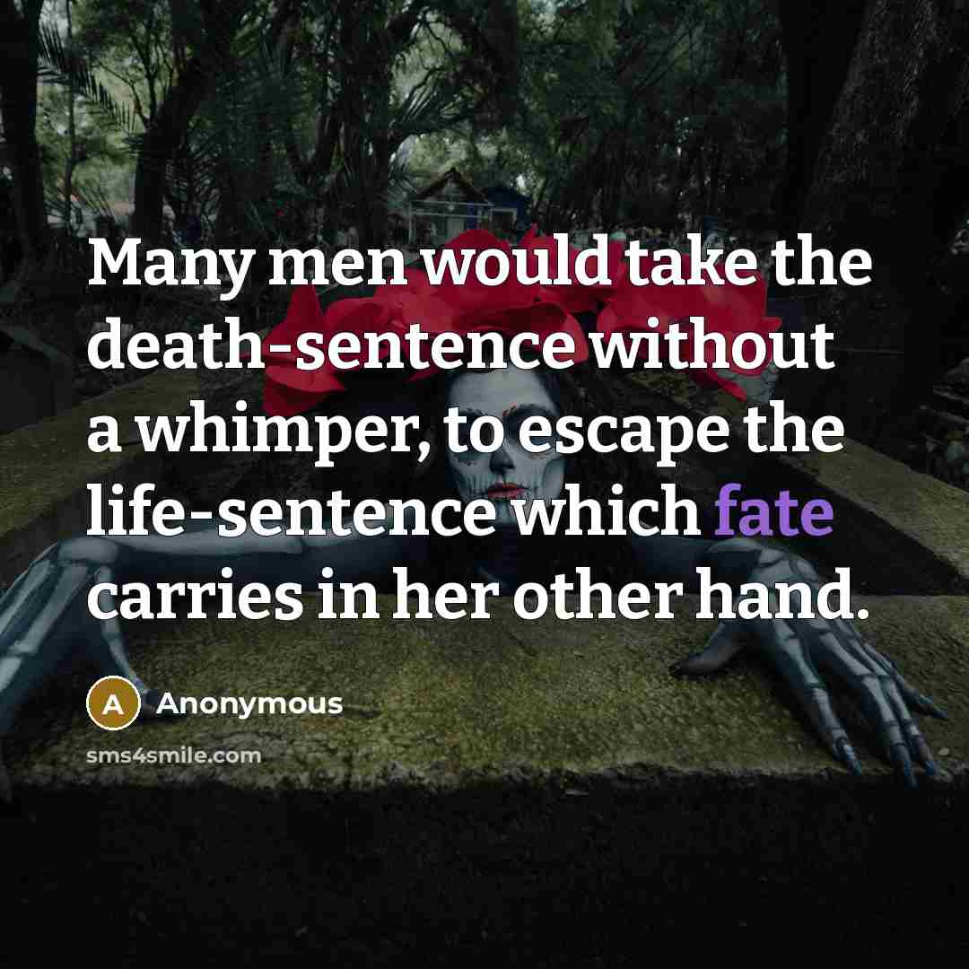 “Many men would take the death-sentence without a whimper, to escape the life-sentence which fate carries in her other hand.” quote by Anonymous