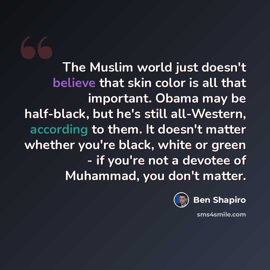 “The Muslim world just doesn't believe that skin color is all that important. Obama may be half-black, but he's still all-Western, according to them. It doesn't matter whether you're black, white or green - if you're not a devotee of Muhammad, you don't matter.” quote by Ben Shapiro