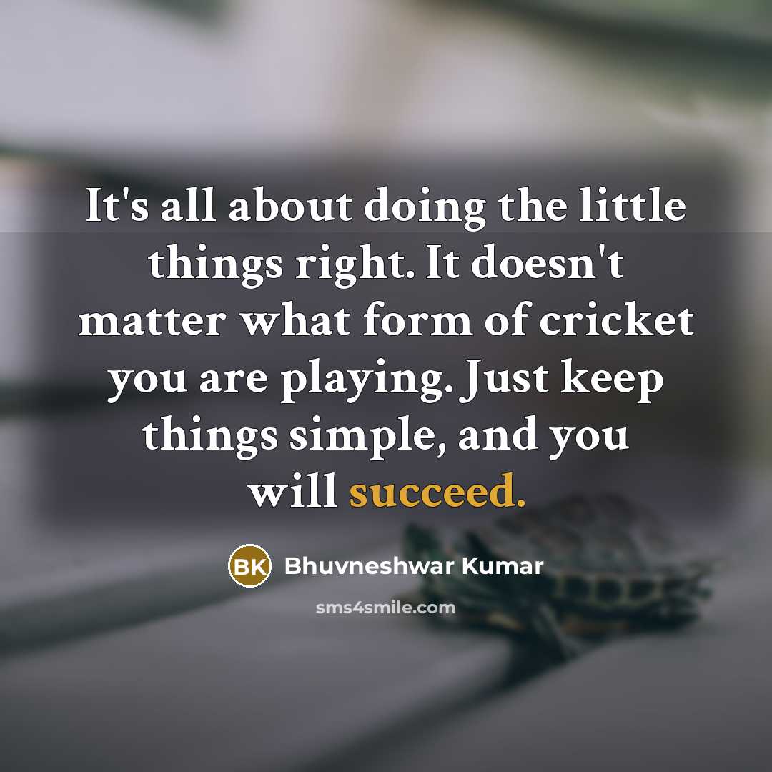 “It's all about doing the little things right. It doesn't matter what form of cricket you are playing. Just keep things simple, and you will succeed.” quote by Bhuvneshwar Kumar