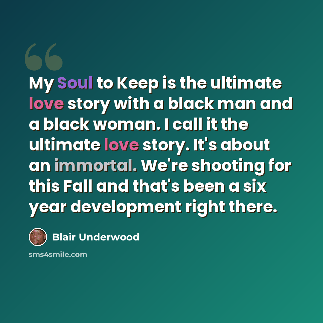 “My Soul to Keep is the ultimate love story with a black man and a black woman. I call it the ultimate love story. It's about an immortal. We're shooting for this Fall and that's been a six year development right there.” quote by Blair Underwood