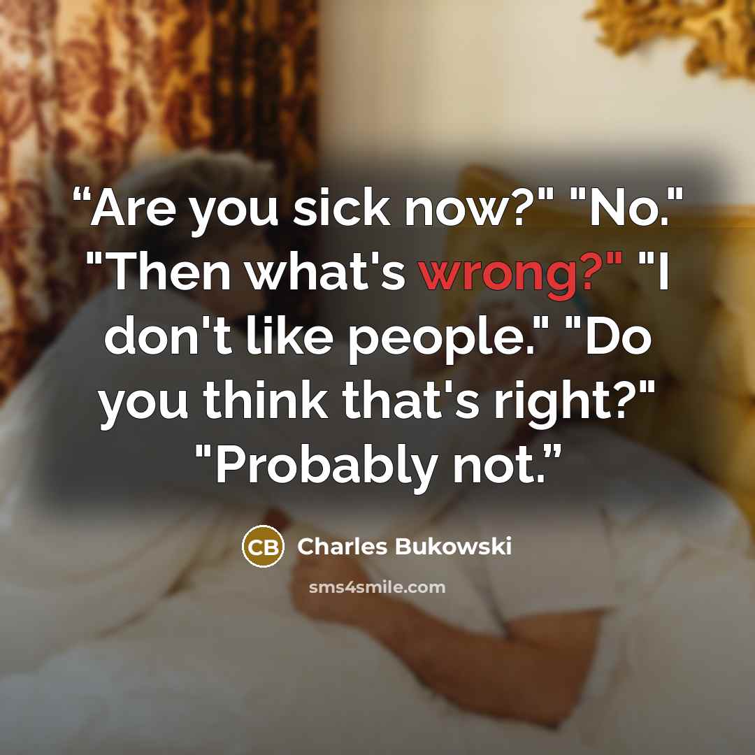 “Are you sick now?" "No." "Then what's wrong?" "I don't like people." "Do you think that's right?" "Probably not.” quote by Charles Bukowski