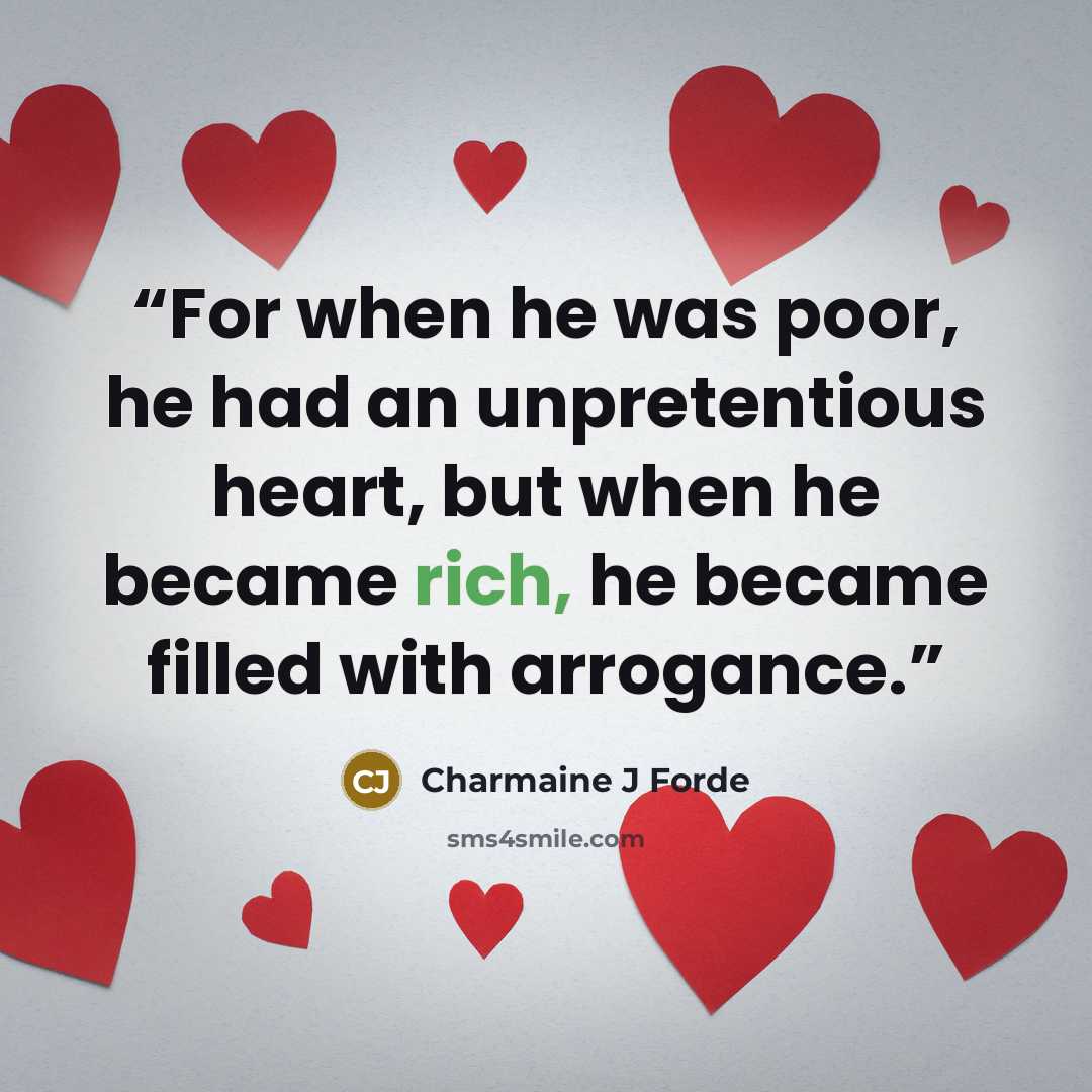 “For when he was poor, he had an unpretentious heart, but when he became rich, he became filled with arrogance.” quote by Charmaine J Forde