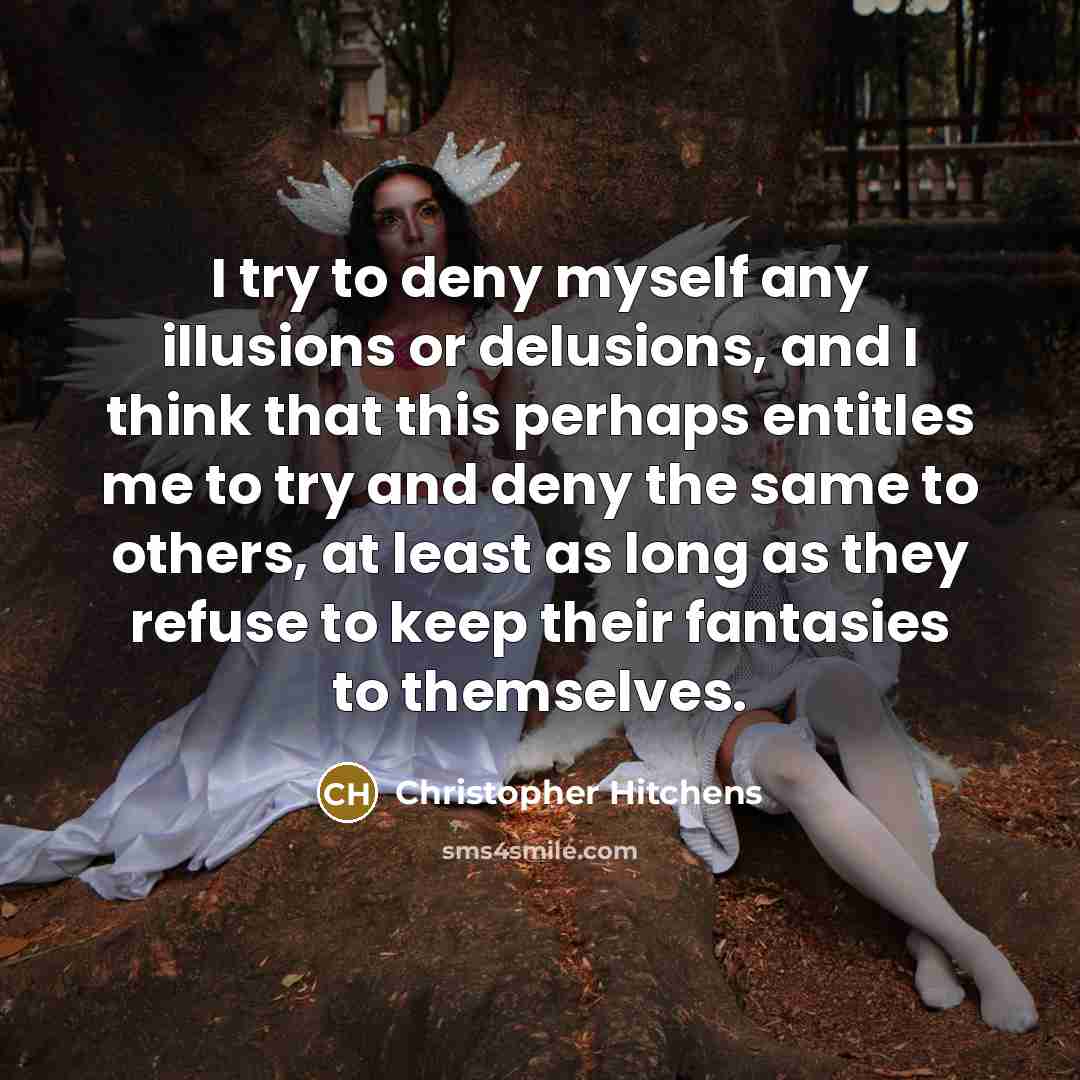 “I try to deny myself any illusions or delusions, and I think that this perhaps entitles me to try and deny the same to others, at least as long as they refuse to keep their fantasies to themselves.” quote by Christopher Hitchens