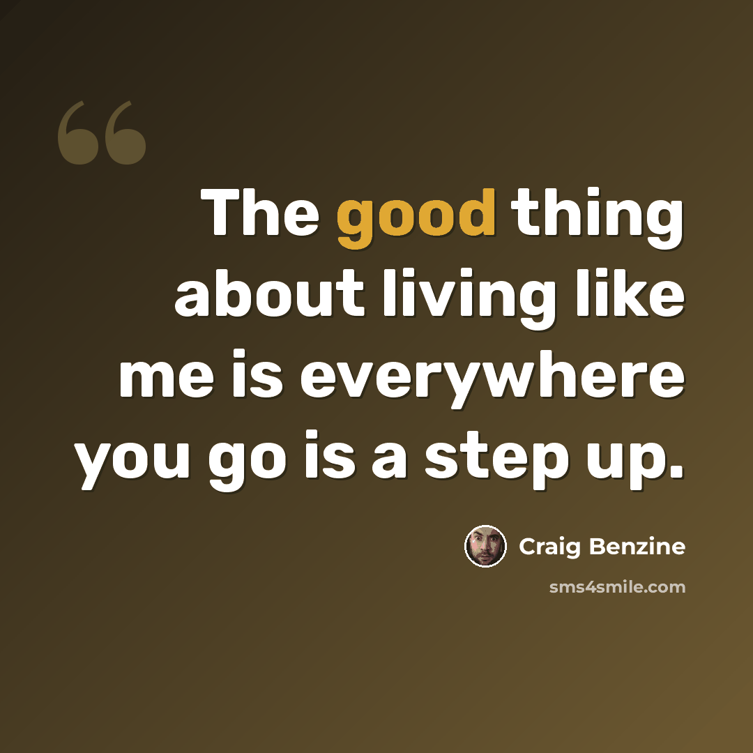 “The good thing about living like me is everywhere you go is a step up.” quote by Craig Benzine