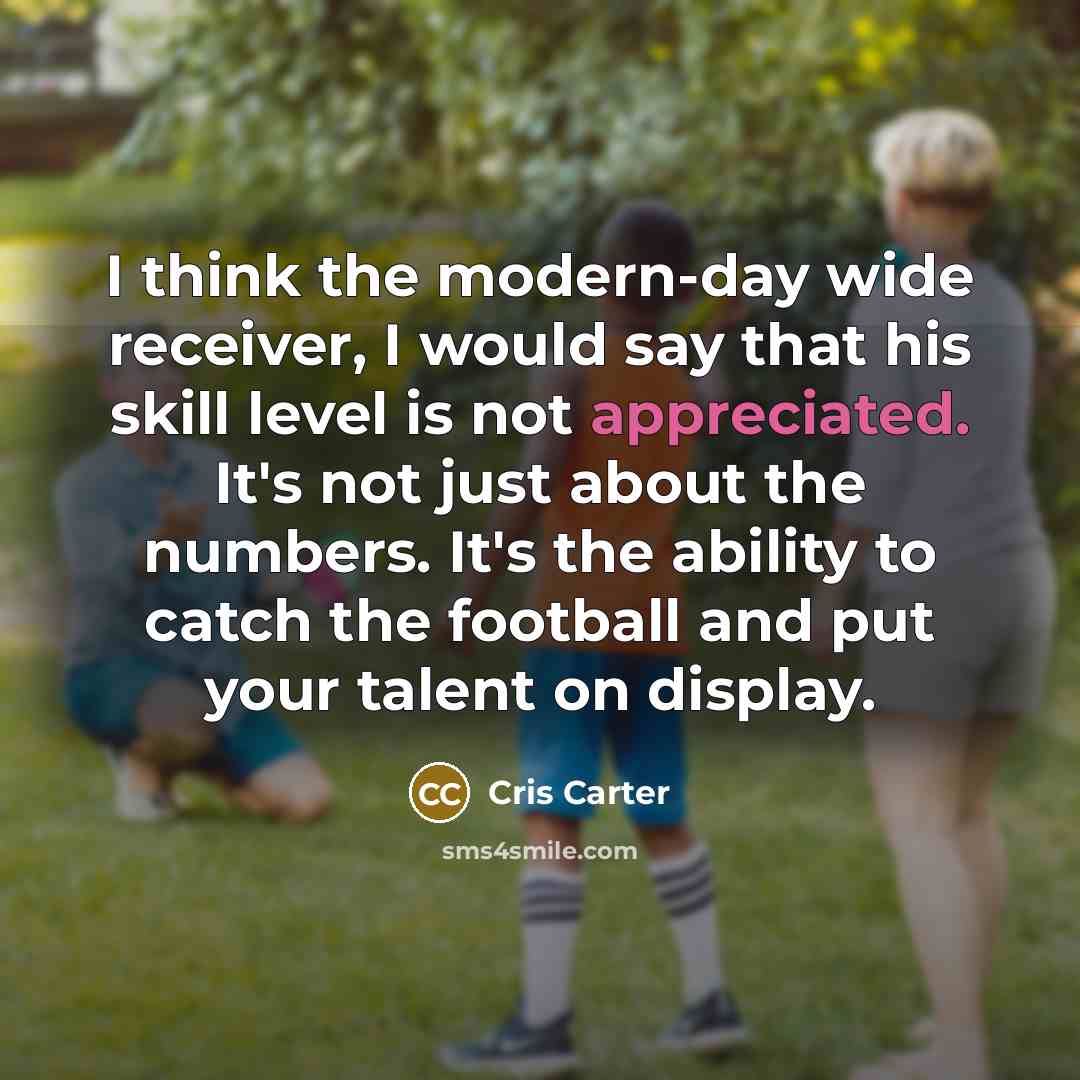 “I think the modern-day wide receiver, I would say that his skill level is not appreciated. It's not just about the numbers. It's the ability to catch the football and put your talent on display.” quote by Cris Carter