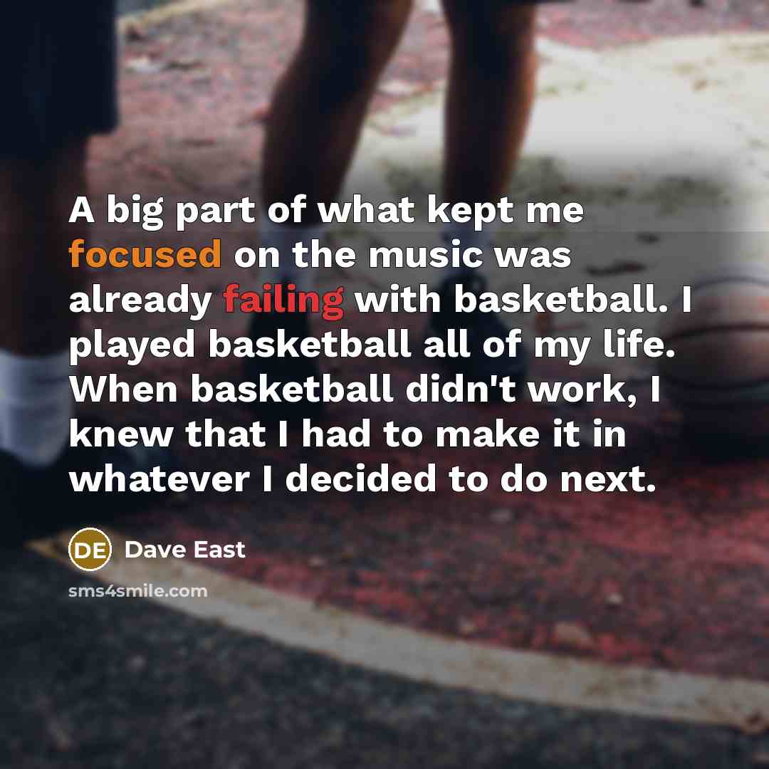 “A big part of what kept me focused on the music was already failing with basketball. I played basketball all of my life. When basketball didn't work, I knew that I had to make it in whatever I decided to do next.” quote by Dave East