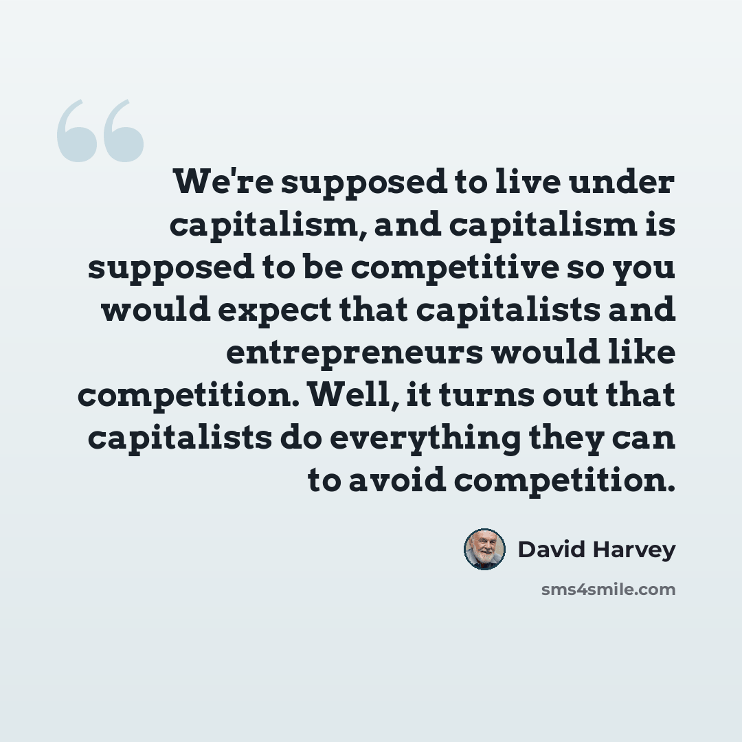 “We're supposed to live under capitalism, and capitalism is supposed to be competitive so you would expect that capitalists and entrepreneurs would like competition. Well, it turns out that capitalists do everything they can to avoid competition.” quote by David Harvey