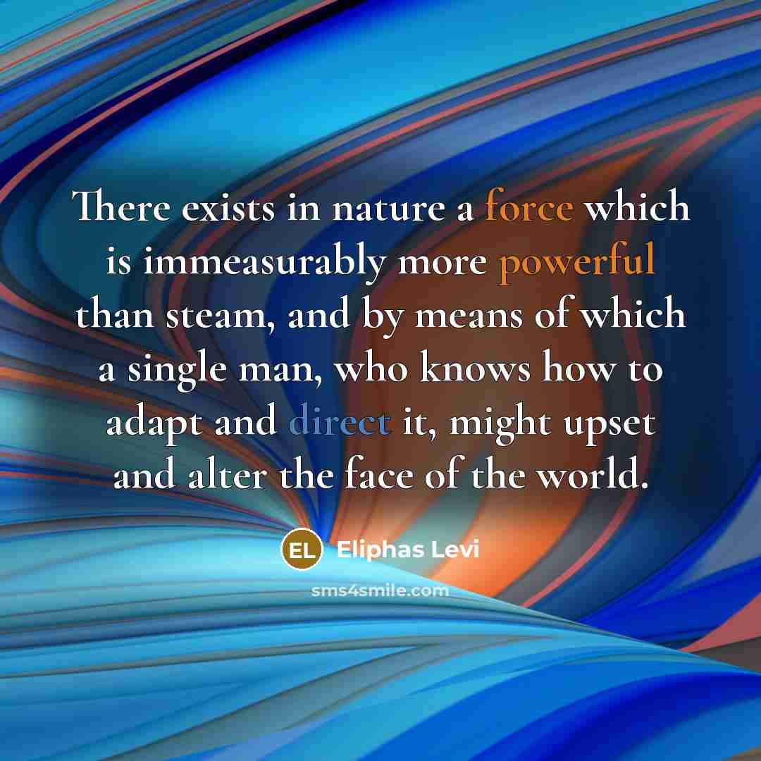 “There exists in nature a force which is immeasurably more powerful than steam, and by means of which a single man, who knows how to adapt and direct it, might upset and alter the face of the world.” quote by Eliphas Levi