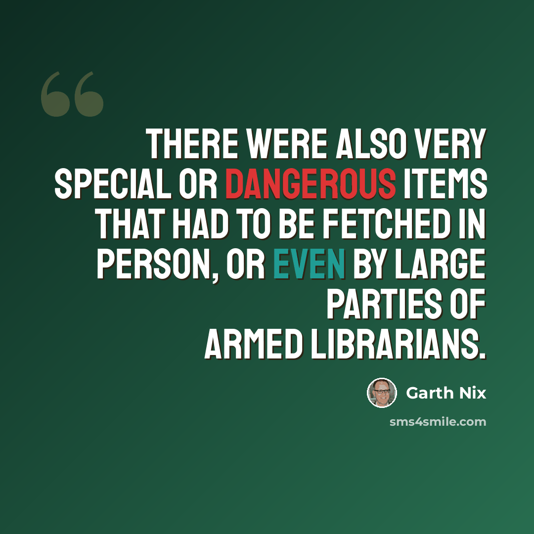 “There were also very special or dangerous items that had to be fetched in person, or even by large parties of armed librarians.” quote by Garth Nix