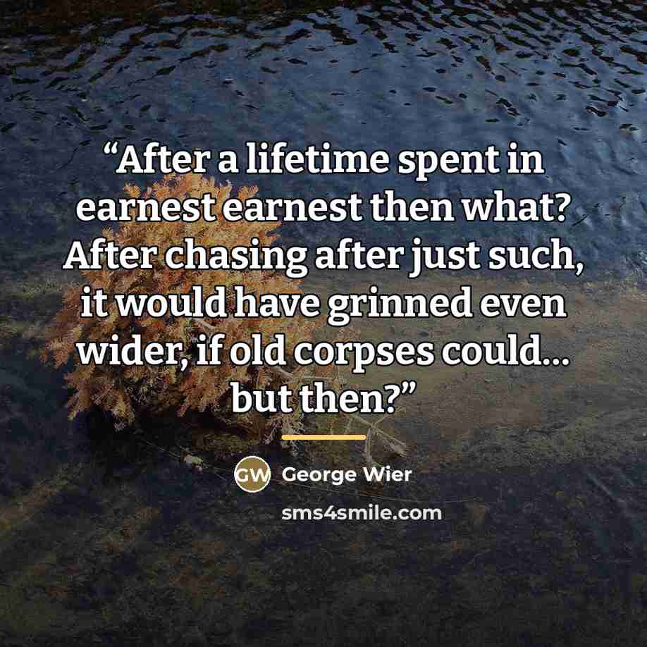 “After a lifetime spent in earnest earnest then what? After chasing after just such, it would have grinned even wider, if old corpses could… but then?” quote by George Wier