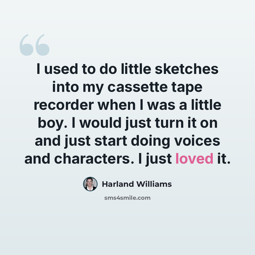 “I used to do little sketches into my cassette tape recorder when I was a little boy. I would just turn it on and just start doing voices and characters. I just loved it.” quote by Harland Williams